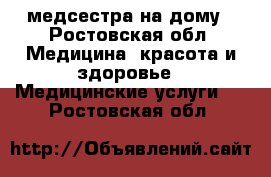 медсестра на дому - Ростовская обл. Медицина, красота и здоровье » Медицинские услуги   . Ростовская обл.